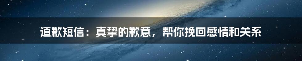 道歉短信：真挚的歉意，帮你挽回感情和关系