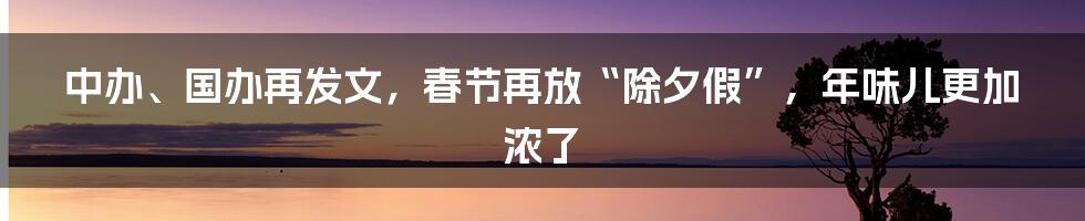 中办、国办再发文，春节再放“除夕假”，年味儿更加浓了