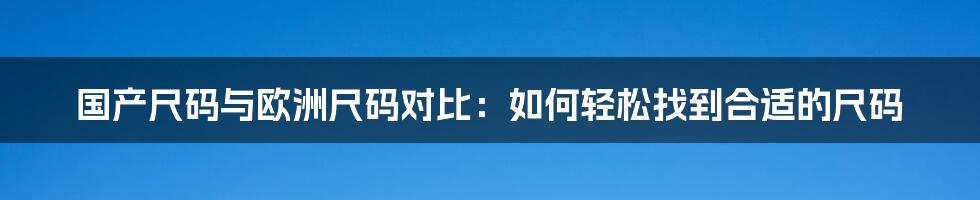 国产尺码与欧洲尺码对比：如何轻松找到合适的尺码