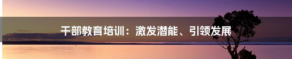 干部教育培训：激发潜能、引领发展