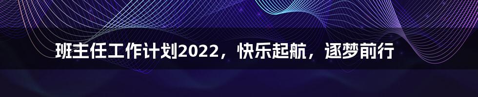 班主任工作计划2022，快乐起航，逐梦前行