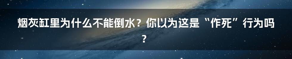 烟灰缸里为什么不能倒水？你以为这是“作死”行为吗？