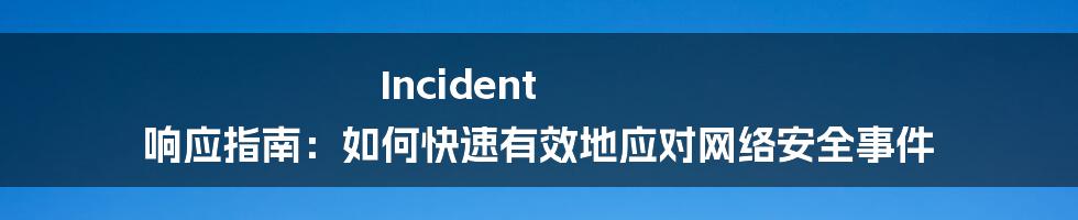 Incident 响应指南：如何快速有效地应对网络安全事件