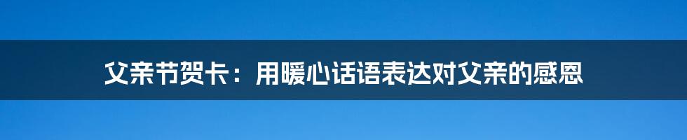 父亲节贺卡：用暖心话语表达对父亲的感恩