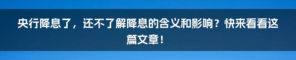 央行降息了，还不了解降息的含义和影响？快来看看这篇文章！