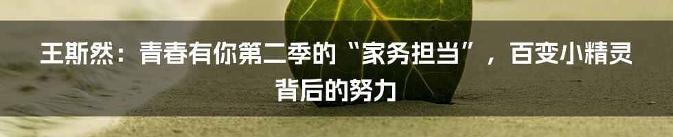 王斯然：青春有你第二季的“家务担当”，百变小精灵背后的努力