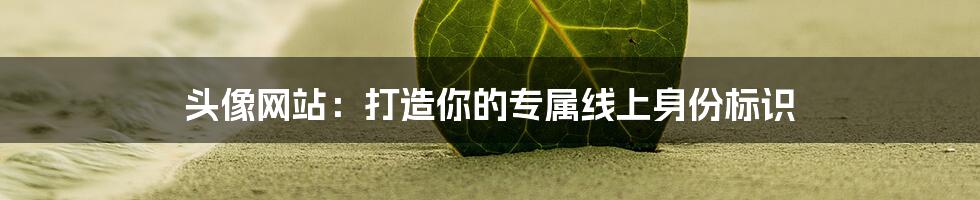 头像网站：打造你的专属线上身份标识