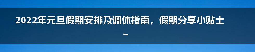 2022年元旦假期安排及调休指南，假期分享小贴士~