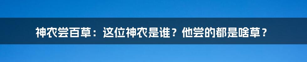 神农尝百草：这位神农是谁？他尝的都是啥草？