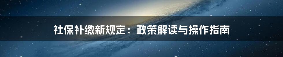 社保补缴新规定：政策解读与操作指南