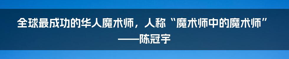 全球最成功的华人魔术师，人称“魔术师中的魔术师”——陈冠宇