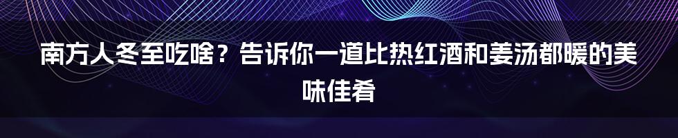 南方人冬至吃啥？告诉你一道比热红酒和姜汤都暖的美味佳肴