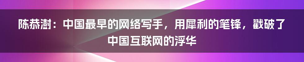 陈恭澍：中国最早的网络写手，用犀利的笔锋，戳破了中国互联网的浮华