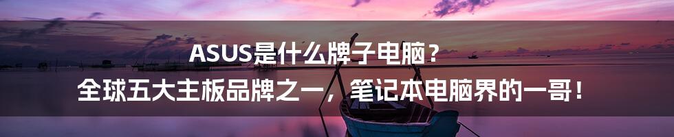 ASUS是什么牌子电脑？ 全球五大主板品牌之一，笔记本电脑界的一哥！