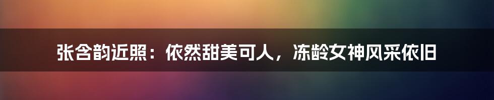 张含韵近照：依然甜美可人，冻龄女神风采依旧