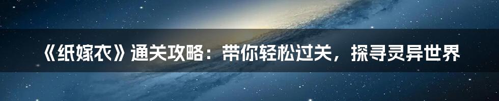 《纸嫁衣》通关攻略：带你轻松过关，探寻灵异世界