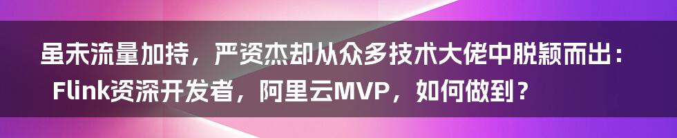 虽未流量加持，严资杰却从众多技术大佬中脱颖而出：Flink资深开发者，阿里云MVP，如何做到？