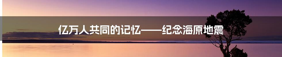 亿万人共同的记忆——纪念海原地震