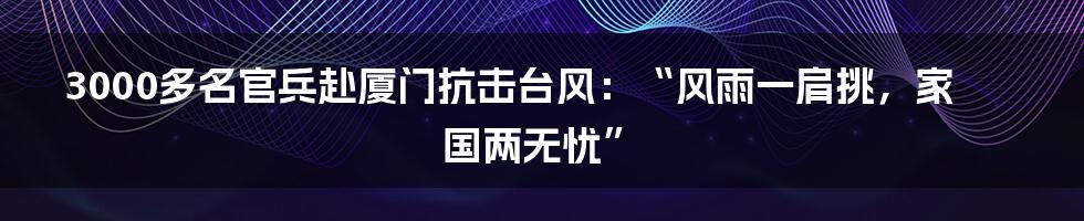 3000多名官兵赴厦门抗击台风：“风雨一肩挑，家国两无忧”