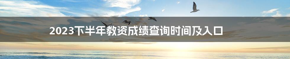 2023下半年教资成绩查询时间及入口