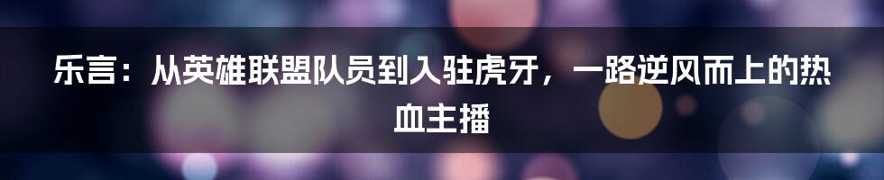 乐言：从英雄联盟队员到入驻虎牙，一路逆风而上的热血主播