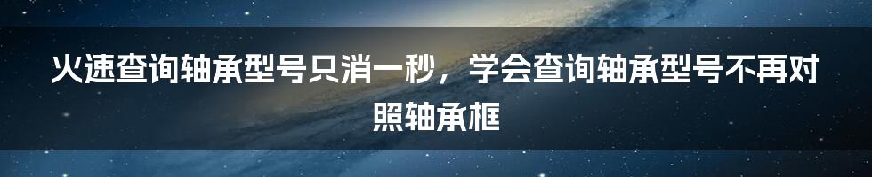 火速查询轴承型号只消一秒，学会查询轴承型号不再对照轴承框