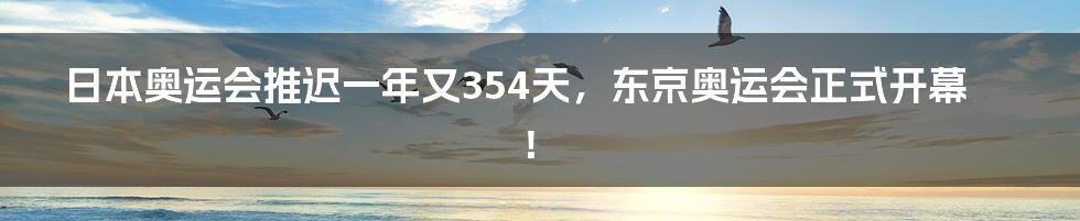 日本奥运会推迟一年又354天，东京奥运会正式开幕！