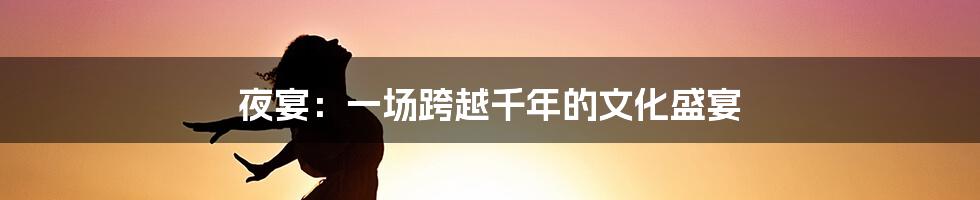 夜宴：一场跨越千年的文化盛宴