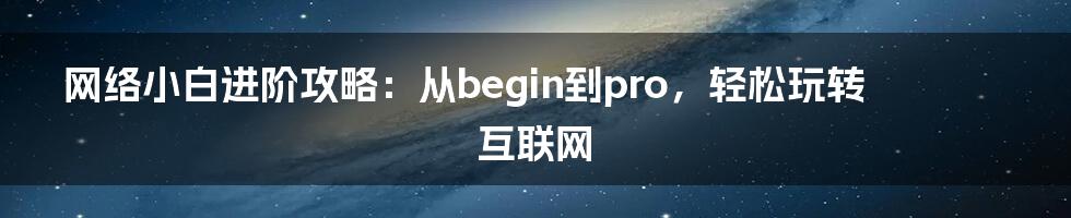 网络小白进阶攻略：从begin到pro，轻松玩转互联网