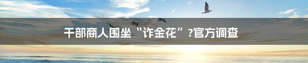 干部商人围坐“诈金花”?官方调查