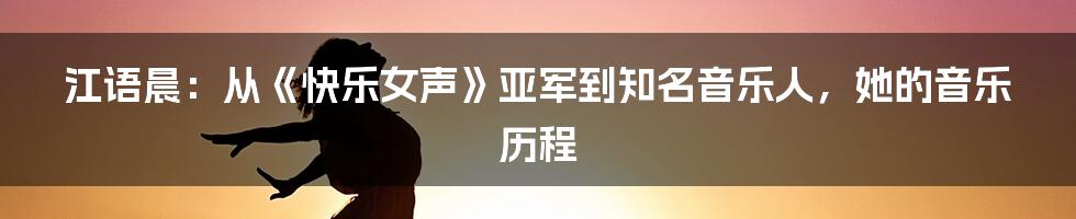 江语晨：从《快乐女声》亚军到知名音乐人，她的音乐历程