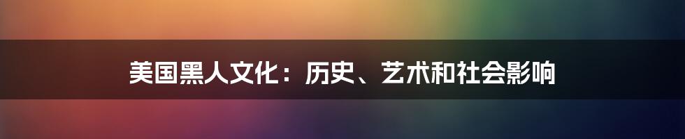 美国黑人文化：历史、艺术和社会影响