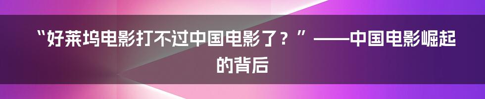 “好莱坞电影打不过中国电影了？”——中国电影崛起的背后