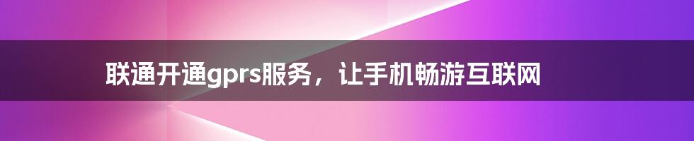 联通开通gprs服务，让手机畅游互联网