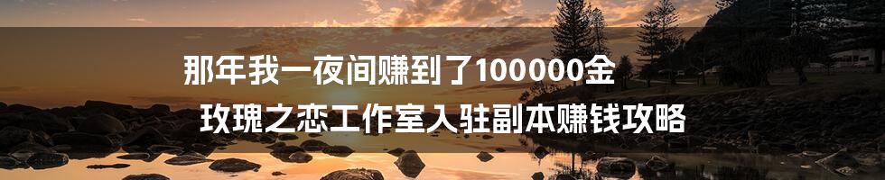 那年我一夜间赚到了100000金 玫瑰之恋工作室入驻副本赚钱攻略