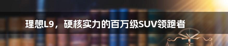 理想L9，硬核实力的百万级SUV领跑者