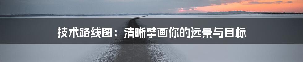 技术路线图：清晰擘画你的远景与目标