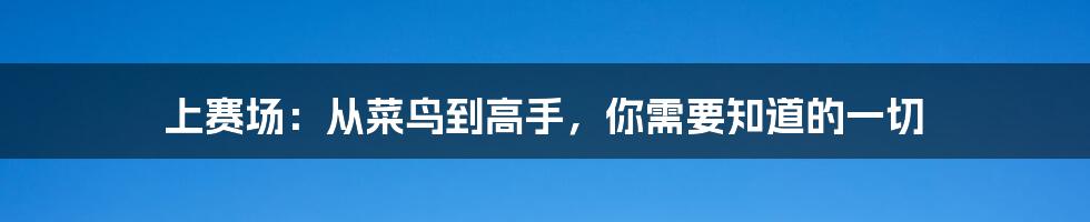 上赛场：从菜鸟到高手，你需要知道的一切