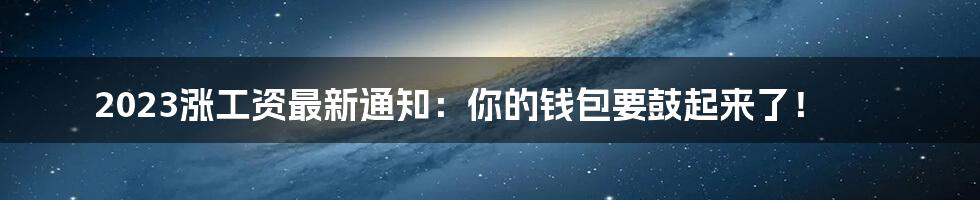 2023涨工资最新通知：你的钱包要鼓起来了！