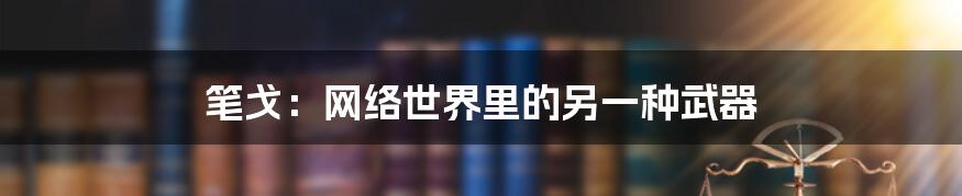 笔戈：网络世界里的另一种武器