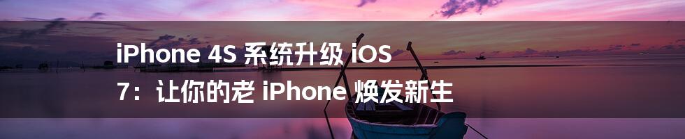 iPhone 4S 系统升级 iOS 7：让你的老 iPhone 焕发新生