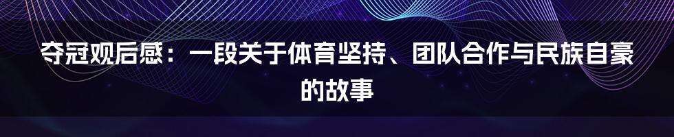 夺冠观后感：一段关于体育坚持、团队合作与民族自豪的故事