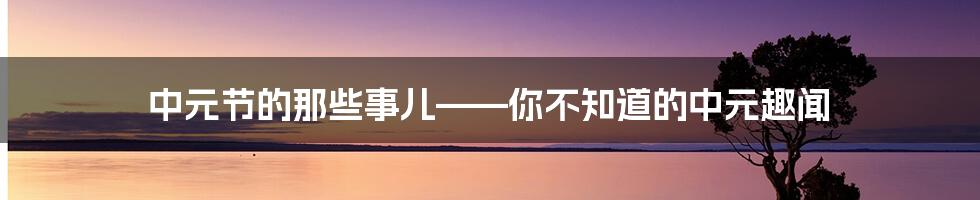 中元节的那些事儿——你不知道的中元趣闻