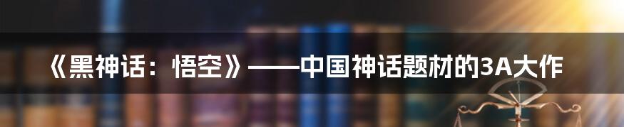 《黑神话：悟空》——中国神话题材的3A大作