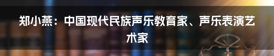 郑小燕：中国现代民族声乐教育家、声乐表演艺术家