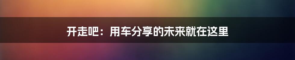 开走吧：用车分享的未来就在这里