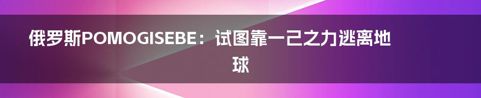 俄罗斯POMOGISEBE：试图靠一己之力逃离地球