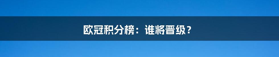 欧冠积分榜：谁将晋级？