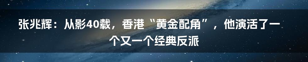 张兆辉：从影40载，香港“黄金配角”，他演活了一个又一个经典反派