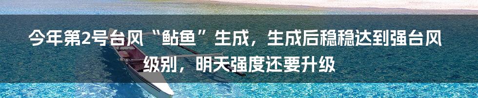 今年第2号台风“鲇鱼”生成，生成后稳稳达到强台风级别，明天强度还要升级